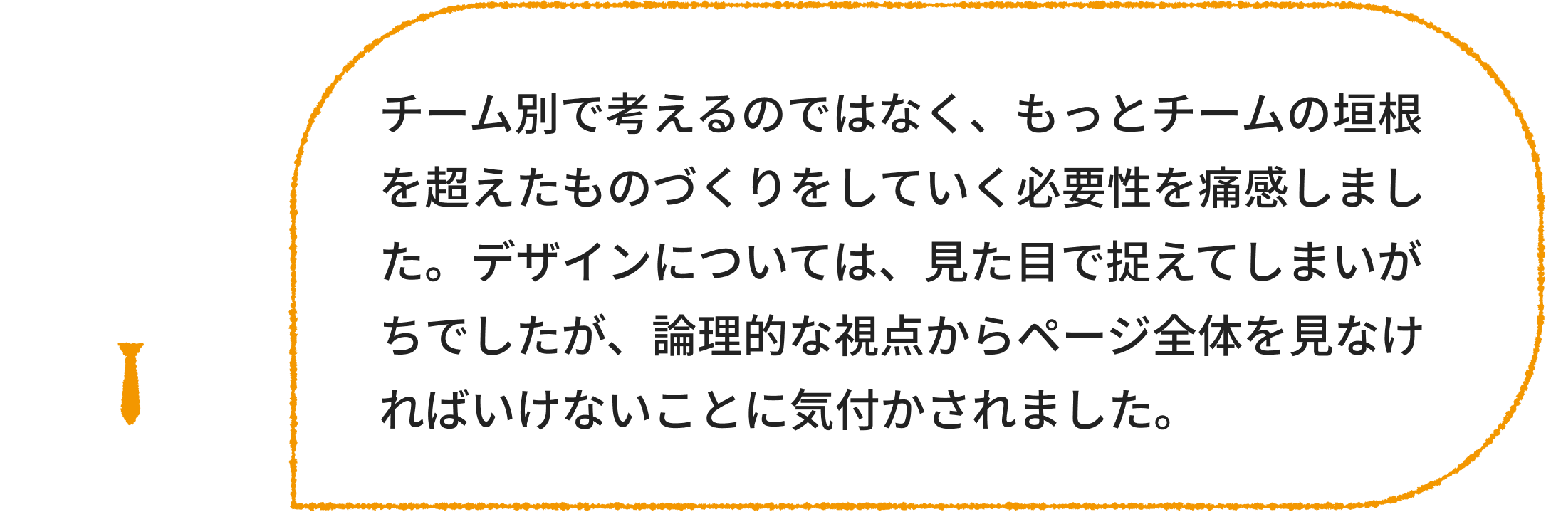 エンジニア：チーム別で考えるのではなく、もっとチームの垣根を超えたものづくりをしていく必要性を痛感しました。デザインについては、見た目で捉えてしまいがちでしたが、論理的な視点からページ全体を見なければいけないことに気付かされました。